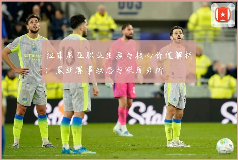 拉菲尼亚职业生涯与核心价值解析：最新赛事动态与深度分析