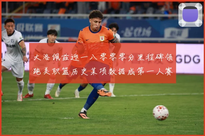 大洛佩兹迎一八零零零分里程碑领跑美职篮历史某项数据成第一人赛场复盘：最新赛事动态与深度分析