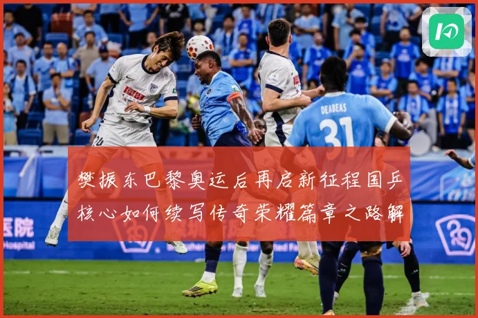 樊振东巴黎奥运后再启新征程国乒核心如何续写传奇荣耀篇章之路解析：最新赛事动态与深度分析