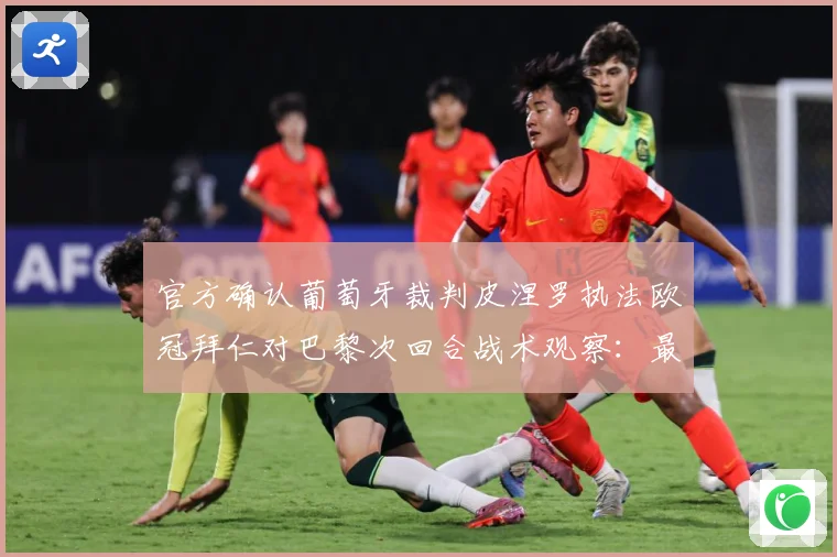 官方确认葡萄牙裁判皮涅罗执法欧冠拜仁对巴黎次回合战术观察：最新赛事动态与深度分析