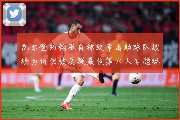 凯尔登约翰逊自称效率高助球队战绩为何仍被质疑最佳第六人专题观察：最新赛事动态与深度分析