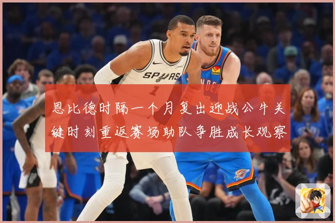 恩比德时隔一个月复出迎战公牛关键时刻重返赛场助队争胜成长观察：最新赛事动态与深度分析