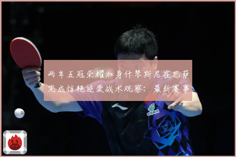两年五冠荣耀加身什琴斯尼在巴萨完成惊艳逆袭战术观察：最新赛事动态与深度分析