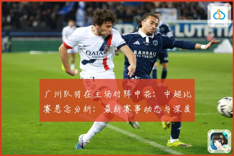 广州队将在主场对阵申花：中超比赛悬念分析：最新赛事动态与深度分析