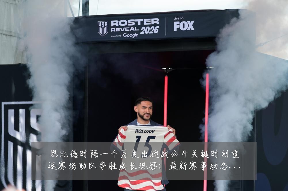 恩比德时隔一个月复出迎战公牛关键时刻重返赛场助队争胜成长观察：最新赛事动态与深度分析