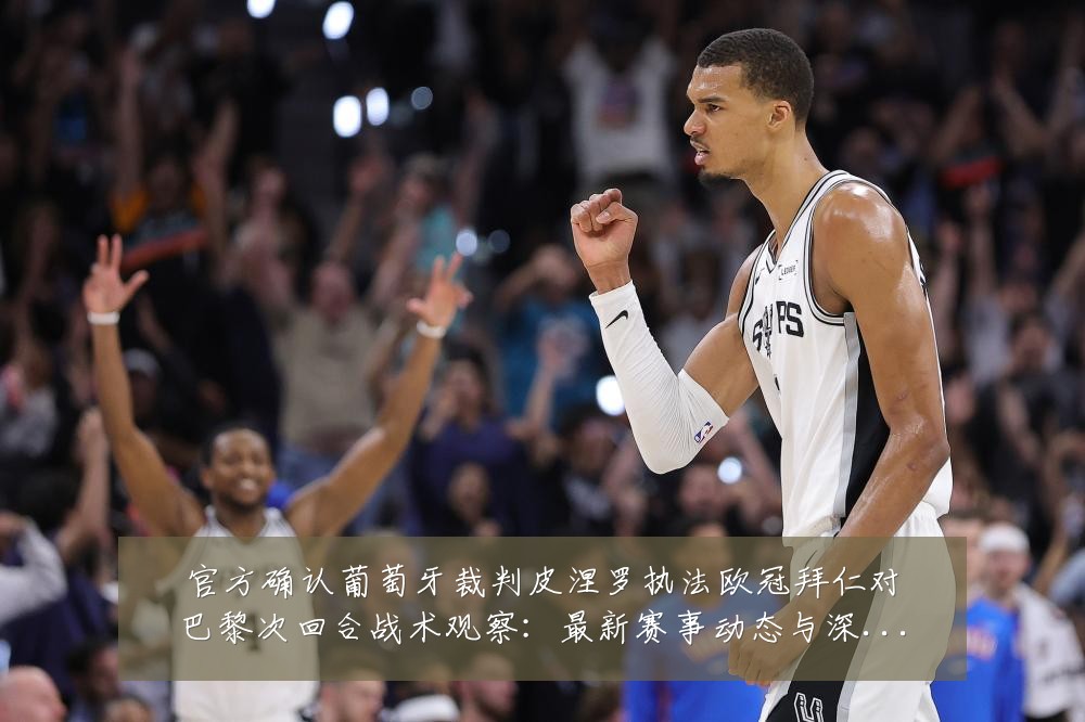 官方确认葡萄牙裁判皮涅罗执法欧冠拜仁对巴黎次回合战术观察：最新赛事动态与深度分析