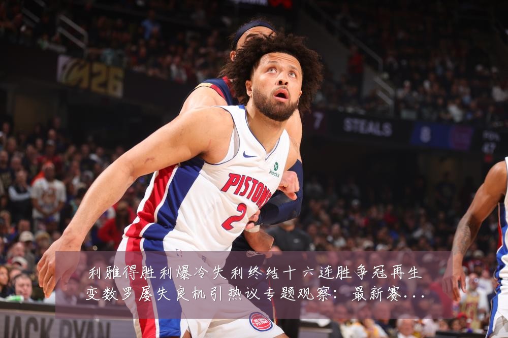 利雅得胜利爆冷失利终结十六连胜争冠再生变数罗屡失良机引热议专题观察：最新赛事动态与深度分析