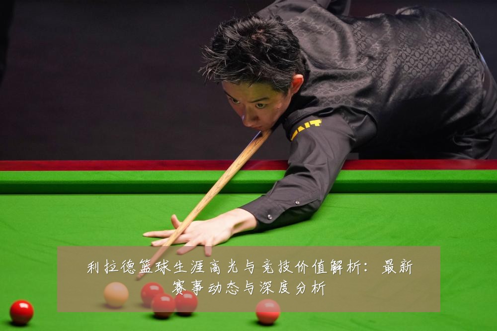 利拉德篮球生涯高光与竞技价值解析：最新赛事动态与深度分析