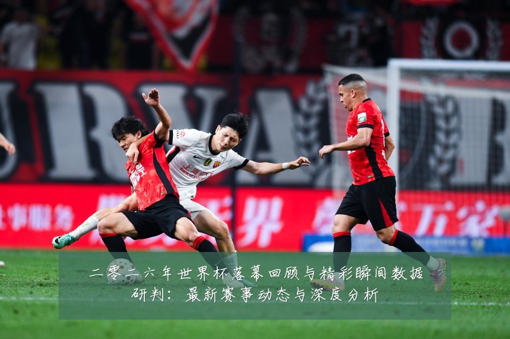 二零二六年世界杯落幕回顾与精彩瞬间数据研判：最新赛事动态与深度分析