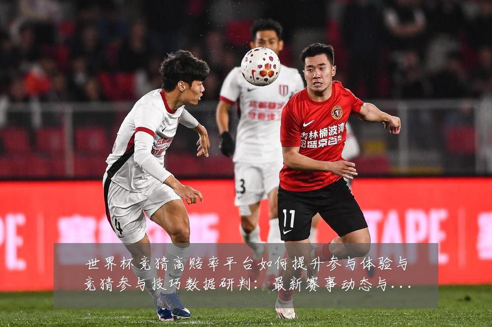 世界杯竞猜高赔率平台如何提升参与体验与竞猜参与技巧数据研判：最新赛事动态与深度分析