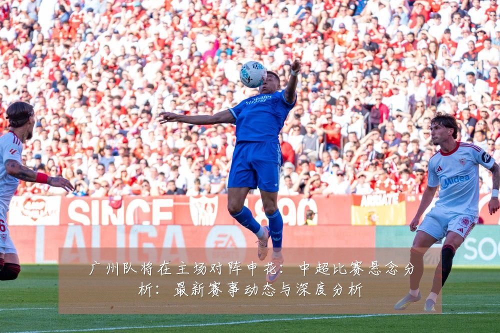 广州队将在主场对阵申花：中超比赛悬念分析：最新赛事动态与深度分析