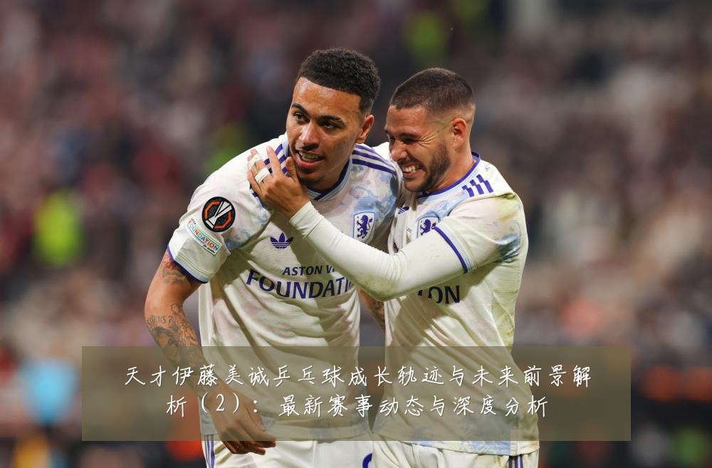 天才伊藤美诚乒乓球成长轨迹与未来前景解析（2）：最新赛事动态与深度分析