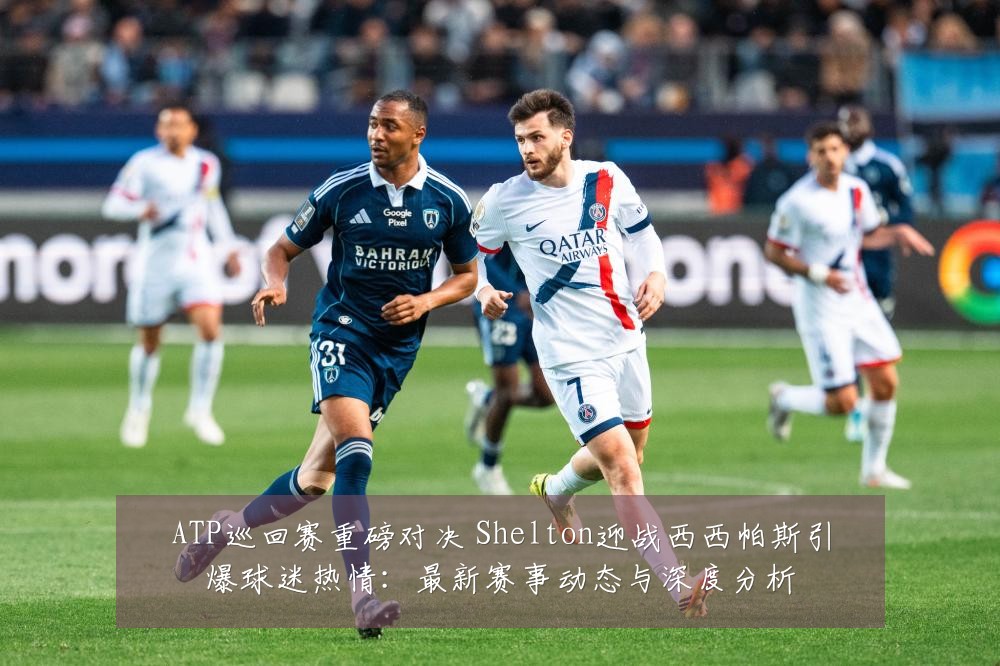 ATP巡回赛重磅对决 Shelton迎战西西帕斯引爆球迷热情：最新赛事动态与深度分析