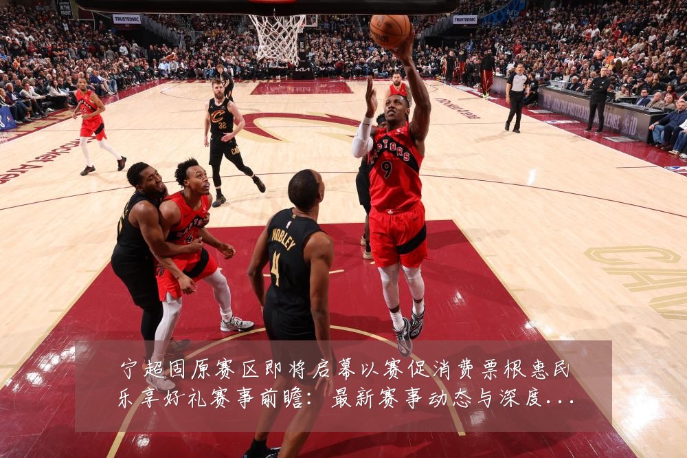 宁超固原赛区即将启幕以赛促消费票根惠民乐享好礼赛事前瞻：最新赛事动态与深度分析