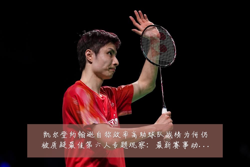 凯尔登约翰逊自称效率高助球队战绩为何仍被质疑最佳第六人专题观察:最新赛事动态与深度分析